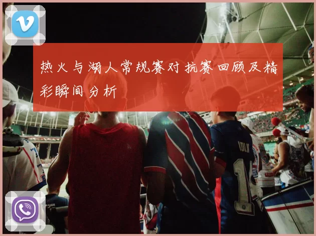 热火与湖人常规赛对抗赛回顾及精彩瞬间分析