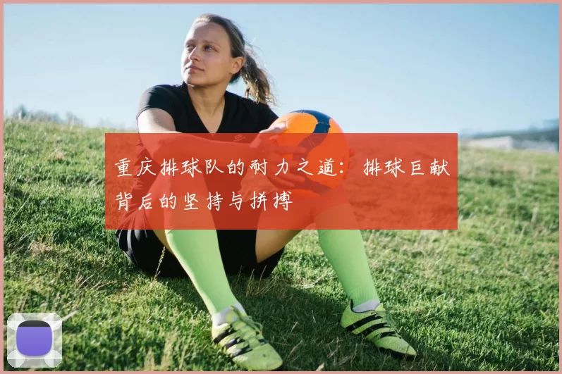 重庆排球队的耐力之道：排球巨献背后的坚持与拼搏