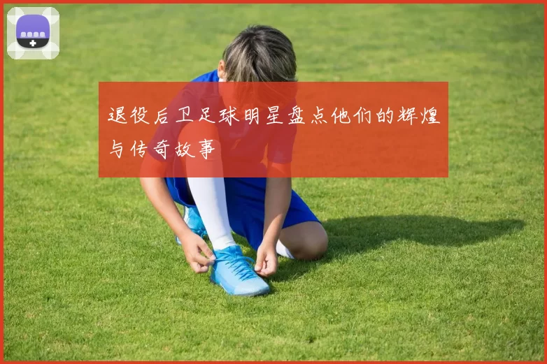 退役后卫足球明星盘点他们的辉煌与传奇故事