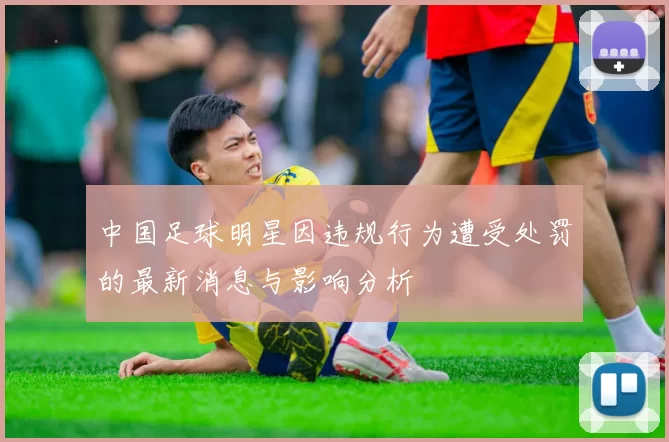 中国足球明星因违规行为遭受处罚的最新消息与影响分析
