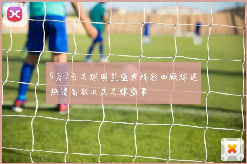 9月7号足球明星盛典精彩回顾球迷热情高涨共庆足球盛事