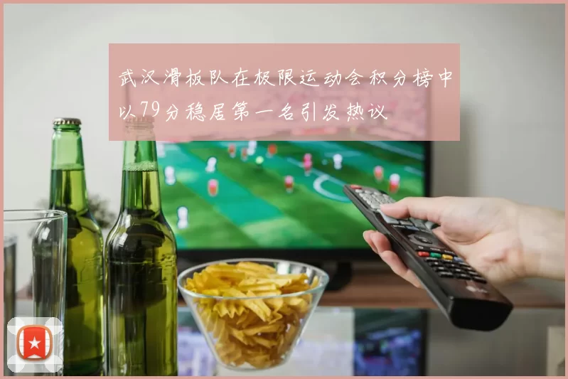 武汉滑板队在极限运动会积分榜中以79分稳居第一名引发热议