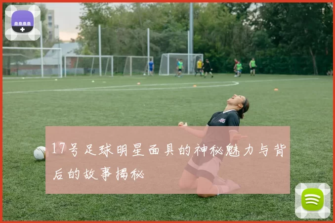 17号足球明星面具的神秘魅力与背后的故事揭秘