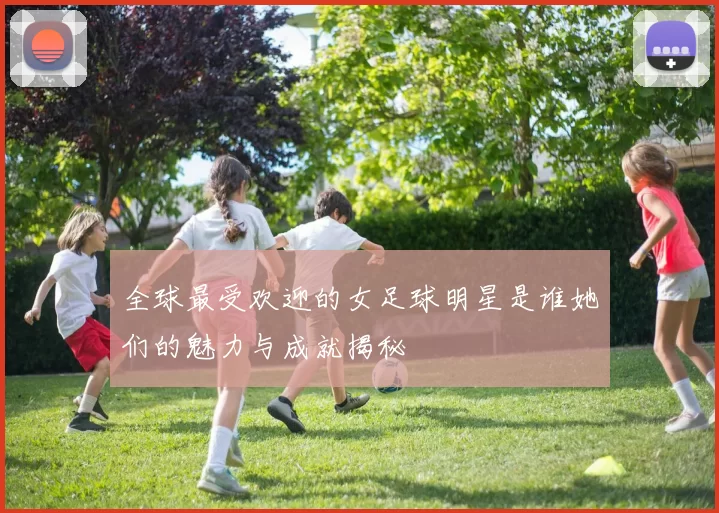 全球最受欢迎的女足球明星是谁她们的魅力与成就揭秘
