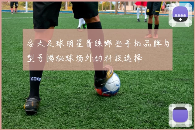 各大足球明星青睐哪些手机品牌与型号揭秘球场外的科技选择