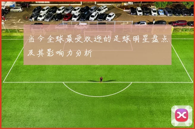 当今全球最受欢迎的足球明星盘点及其影响力分析