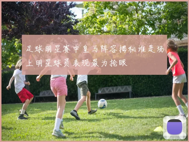 足球明星赛中皇马阵容揭秘谁是场上明星球员表现最为抢眼