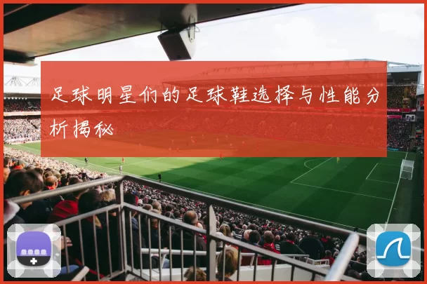 足球明星们的足球鞋选择与性能分析揭秘
