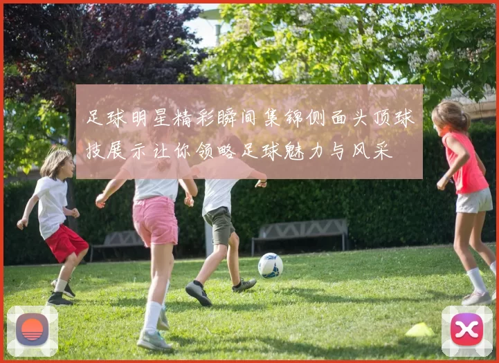 足球明星精彩瞬间集锦侧面头顶球技展示让你领略足球魅力与风采
