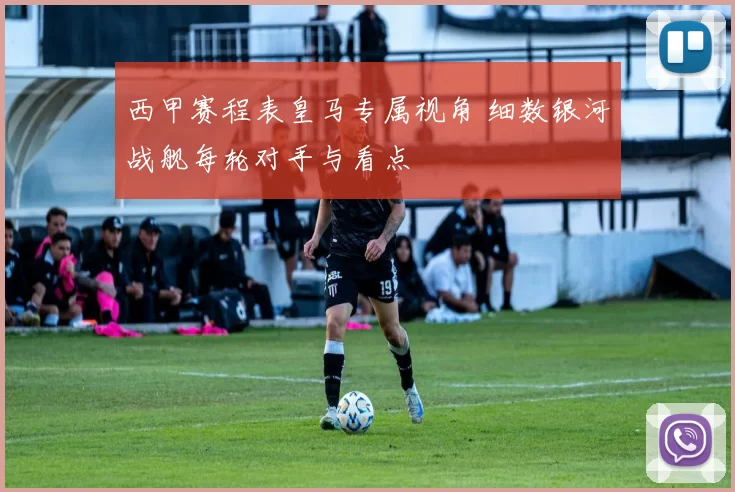 西甲赛程表皇马专属视角 细数银河战舰每轮对手与看点