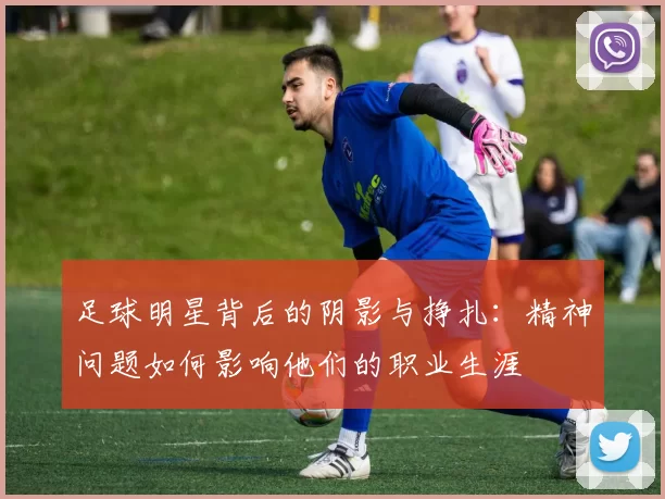 足球明星背后的阴影与挣扎：精神问题如何影响他们的职业生涯