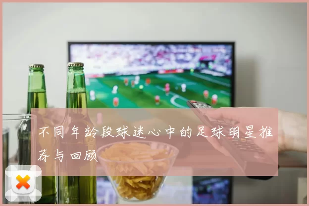 不同年龄段球迷心中的足球明星推荐与回顾