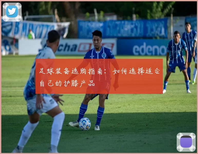 足球装备选购指南：如何选择适合自己的护膝产品