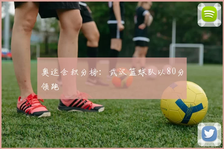 奥运会积分榜：武汉篮球队以80分领跑