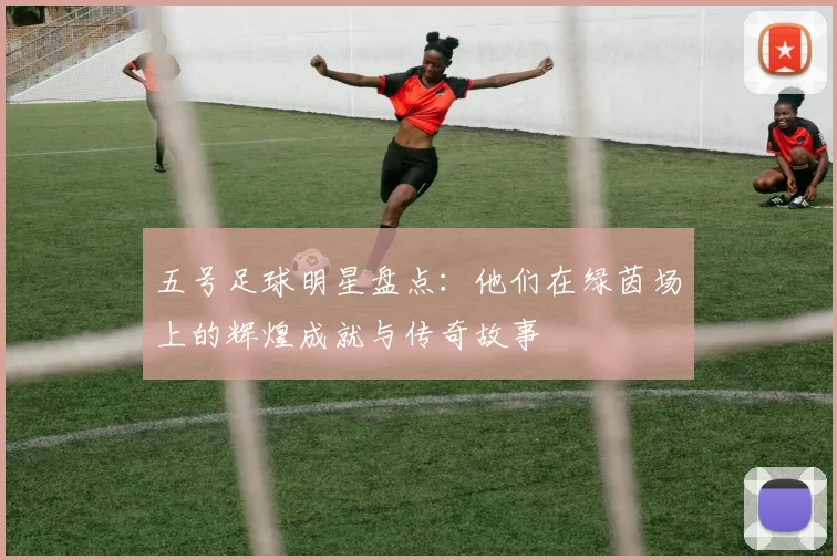 五号足球明星盘点：他们在绿茵场上的辉煌成就与传奇故事
