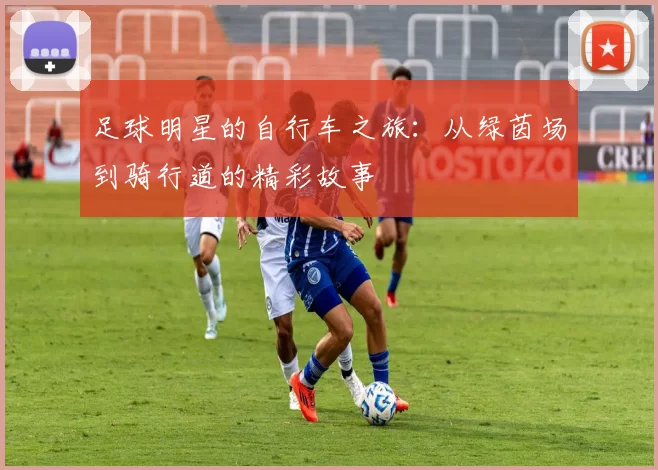 足球明星的自行车之旅：从绿茵场到骑行道的精彩故事