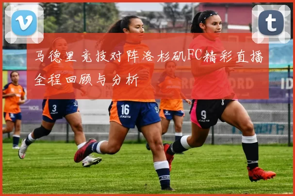 马德里竞技对阵洛杉矶FC精彩直播全程回顾与分析