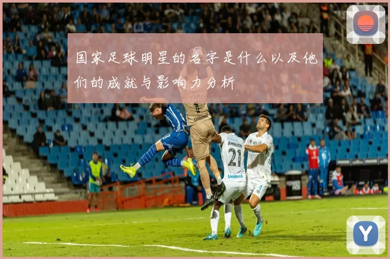 国家足球明星的名字是什么以及他们的成就与影响力分析