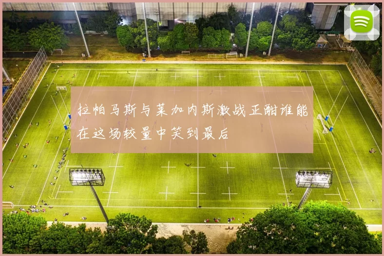 拉帕马斯与莱加内斯激战正酣谁能在这场较量中笑到最后