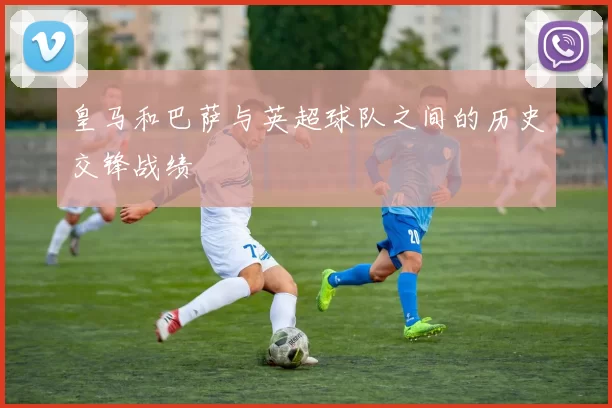 皇马和巴萨与英超球队之间的历史交锋战绩