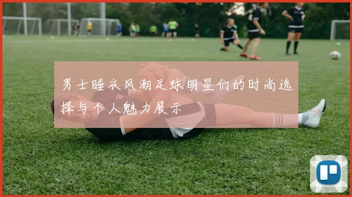男士睡衣风潮足球明星们的时尚选择与个人魅力展示