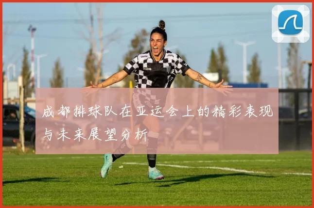 成都排球队在亚运会上的精彩表现与未来展望分析