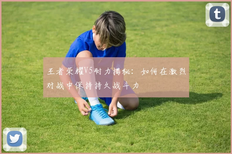 王者荣耀V5耐力揭秘：如何在激烈对战中保持持久战斗力