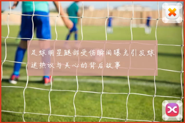 足球明星腿部受伤瞬间曝光引发球迷热议与关心的背后故事