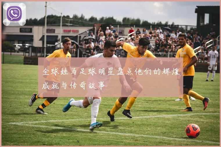 全球姓马足球明星盘点他们的辉煌成就与传奇故事