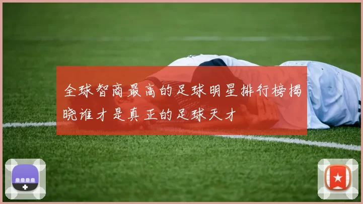 全球智商最高的足球明星排行榜揭晓谁才是真正的足球天才