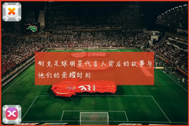 耐克足球明星代言人背后的故事与他们的荣耀时刻