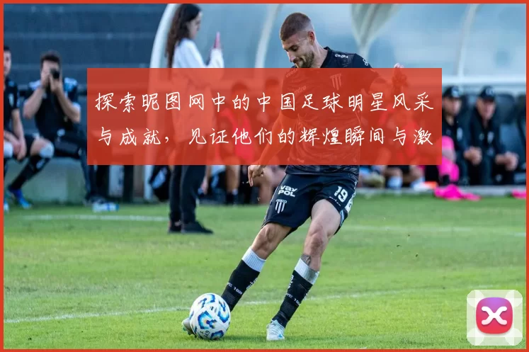 探索昵图网中的中国足球明星风采与成就，见证他们的辉煌瞬间与激情时刻