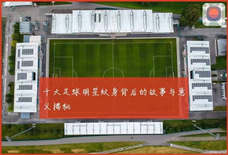 十大足球明星纹身背后的故事与意义揭秘