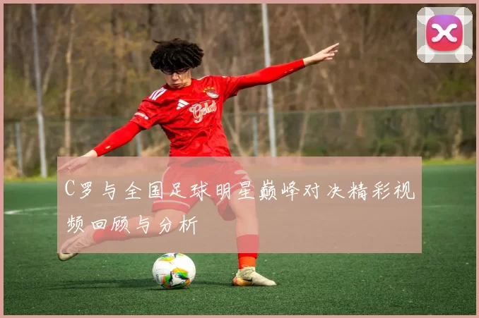 C罗与全国足球明星巅峰对决精彩视频回顾与分析
