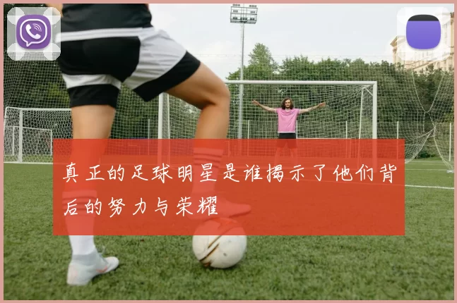 真正的足球明星是谁揭示了他们背后的努力与荣耀