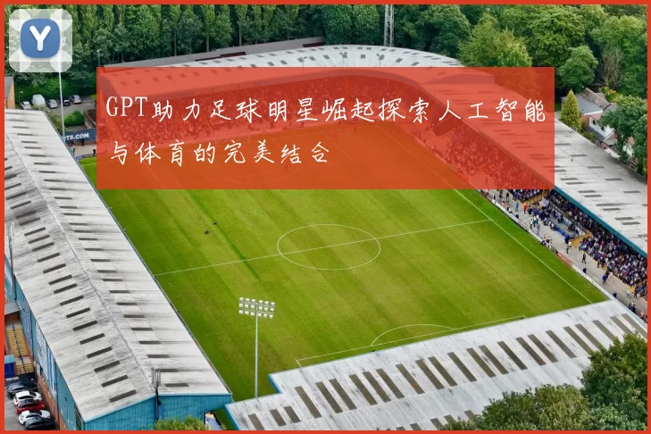 GPT助力足球明星崛起探索人工智能与体育的完美结合