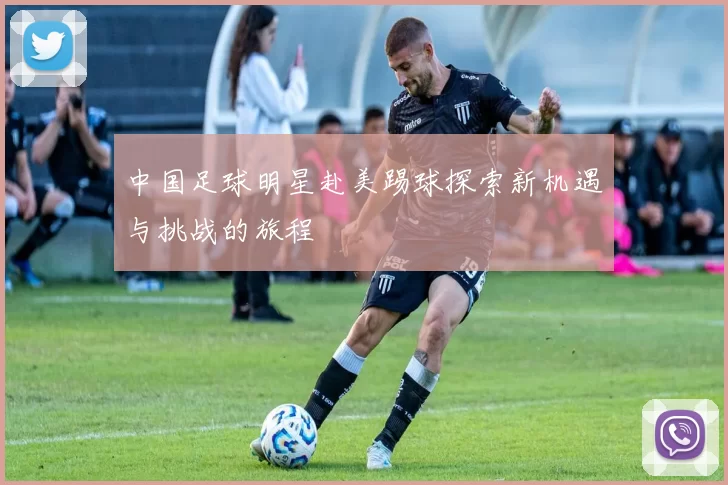 中国足球明星赴美踢球探索新机遇与挑战的旅程