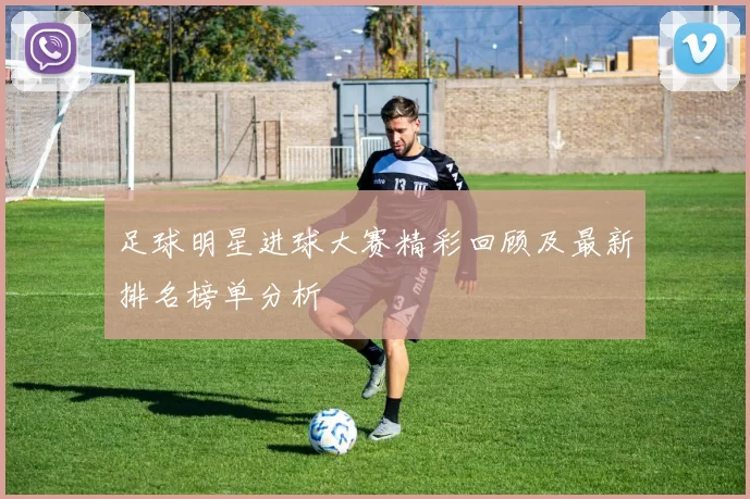 足球明星进球大赛精彩回顾及最新排名榜单分析