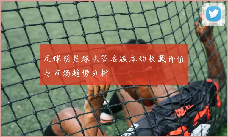 足球明星球衣签名版本的收藏价值与市场趋势分析