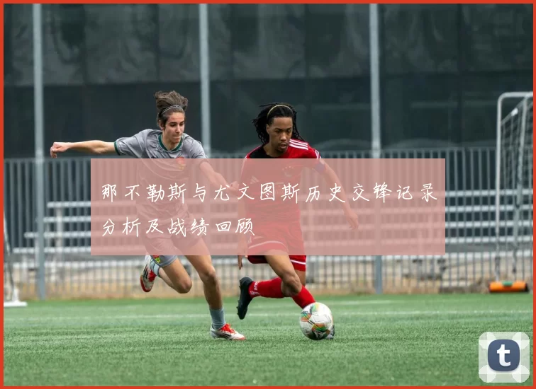 那不勒斯与尤文图斯历史交锋记录分析及战绩回顾
