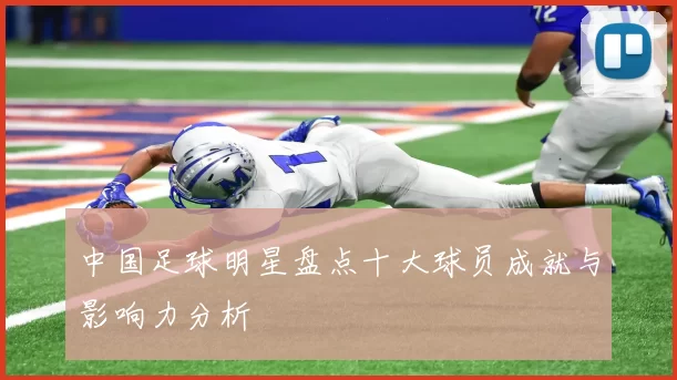 中国足球明星盘点十大球员成就与影响力分析