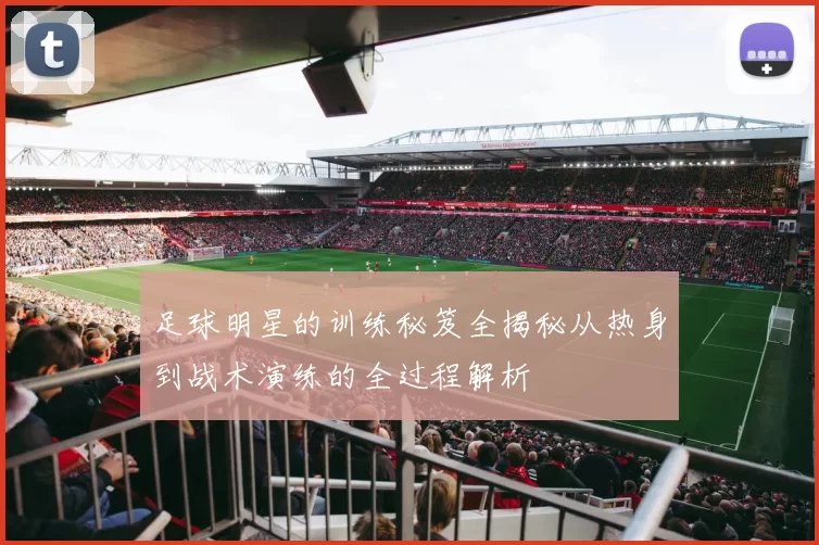 足球明星的训练秘笈全揭秘从热身到战术演练的全过程解析