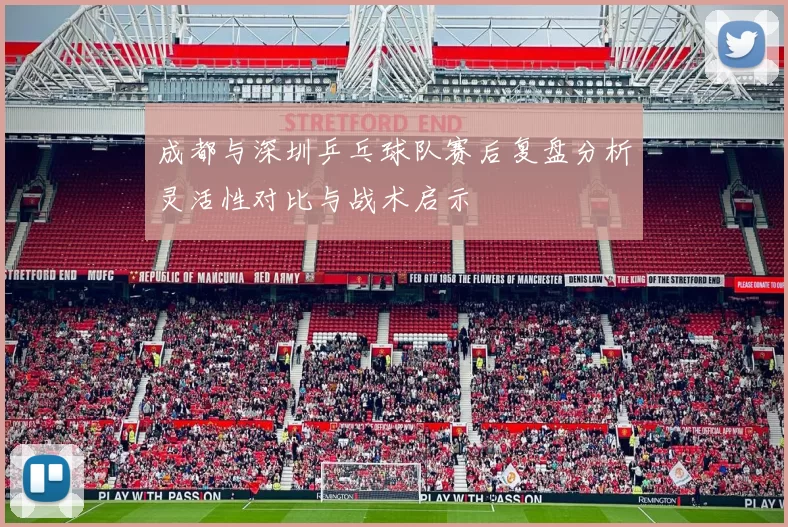 成都与深圳乒乓球队赛后复盘分析灵活性对比与战术启示