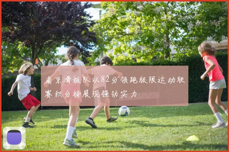 南京滑板队以82分领跑极限运动联赛积分榜展现强劲实力
