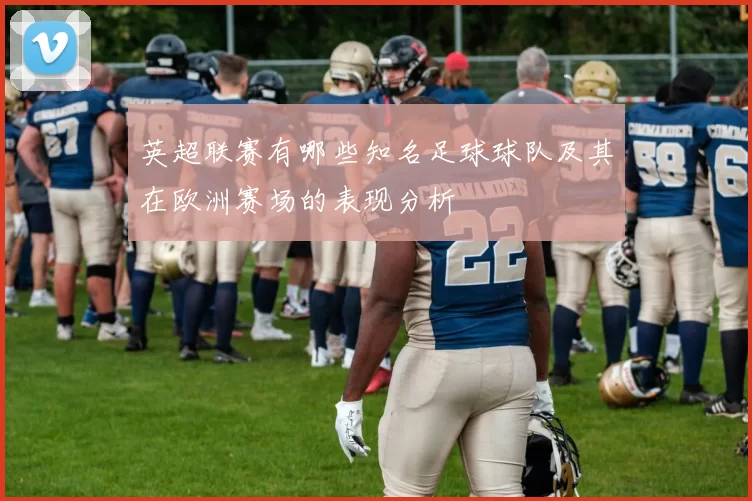 英超联赛有哪些知名足球球队及其在欧洲赛场的表现分析