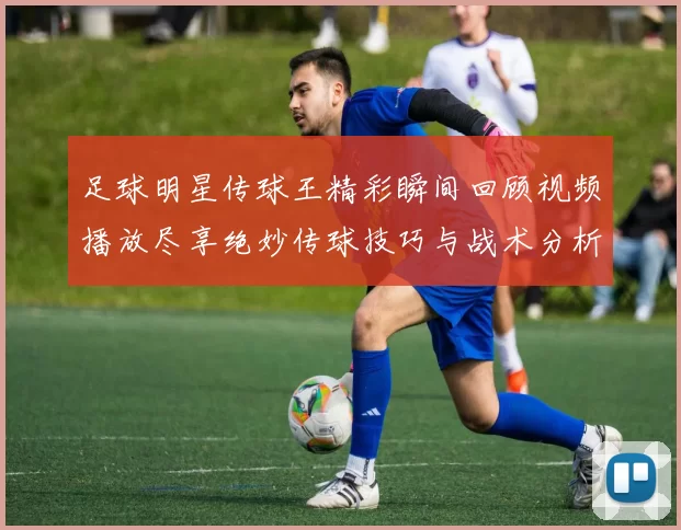 足球明星传球王精彩瞬间回顾视频播放尽享绝妙传球技巧与战术分析