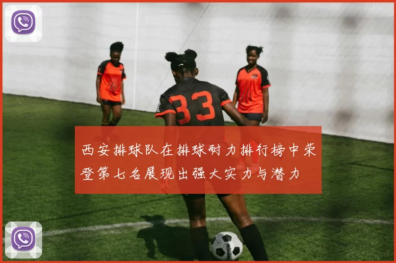 西安排球队在排球耐力排行榜中荣登第七名展现出强大实力与潜力