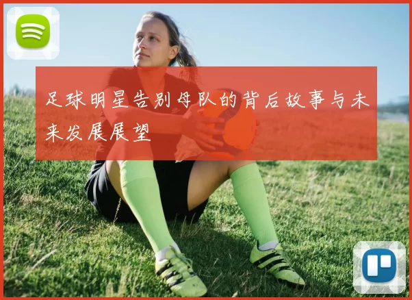 足球明星告别母队的背后故事与未来发展展望