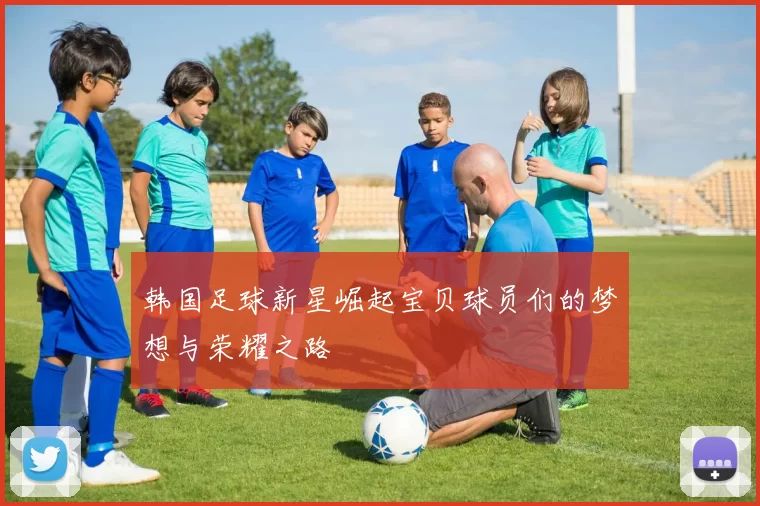 韩国足球新星崛起宝贝球员们的梦想与荣耀之路
