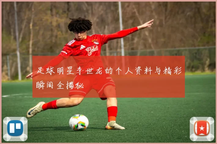 足球明星李世龙的个人资料与精彩瞬间全揭秘